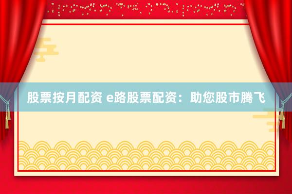 股票按月配资 e路股票配资：助您股市腾飞