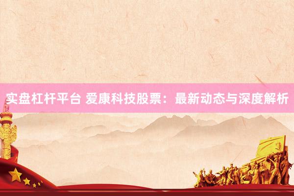 实盘杠杆平台 爱康科技股票：最新动态与深度解析