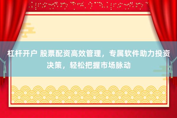 杠杆开户 股票配资高效管理，专属软件助力投资决策，轻松把握市场脉动