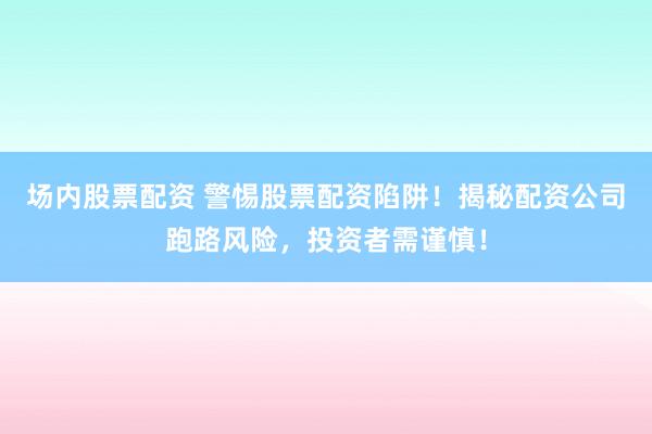 场内股票配资 警惕股票配资陷阱！揭秘配资公司跑路风险，投资者需谨慎！