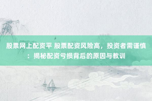 股票网上配资平 股票配资风险高，投资者需谨慎：揭秘配资亏损背后的原因与教训