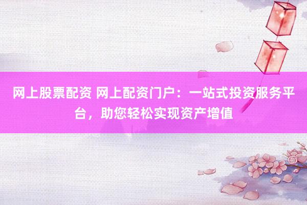 网上股票配资 网上配资门户：一站式投资服务平台，助您轻松实现资产增值