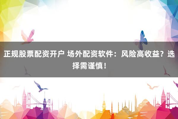 正规股票配资开户 场外配资软件：风险高收益？选择需谨慎！