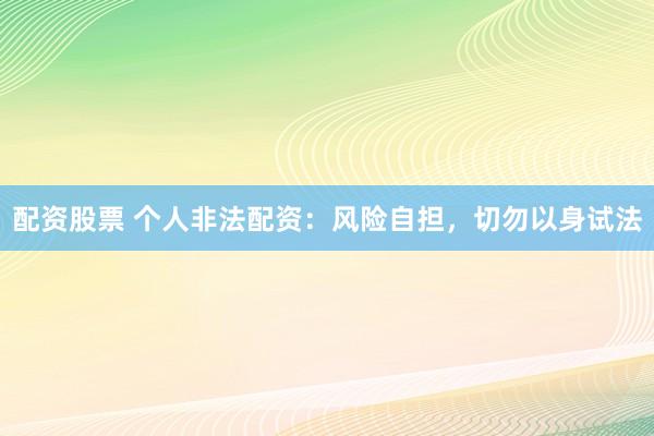 配资股票 个人非法配资：风险自担，切勿以身试法