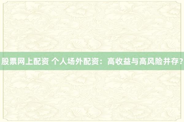 股票网上配资 个人场外配资：高收益与高风险并存？