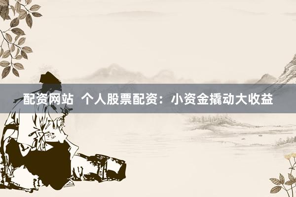 配资网站  个人股票配资：小资金撬动大收益