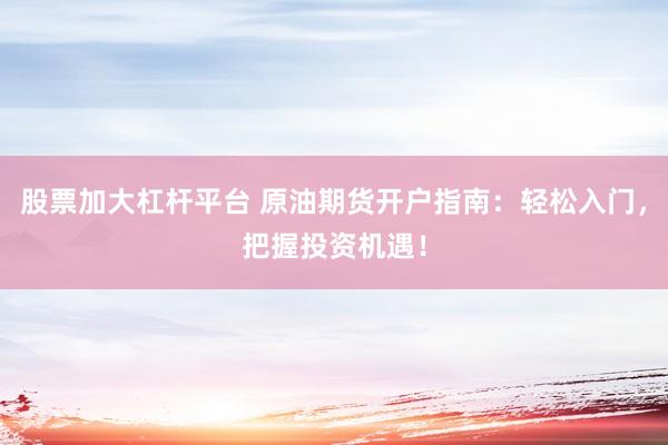 股票加大杠杆平台 原油期货开户指南：轻松入门，把握投资机遇！