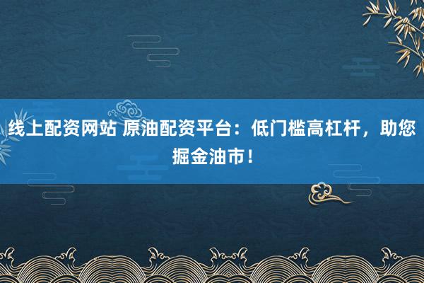 线上配资网站 原油配资平台：低门槛高杠杆，助您掘金油市！