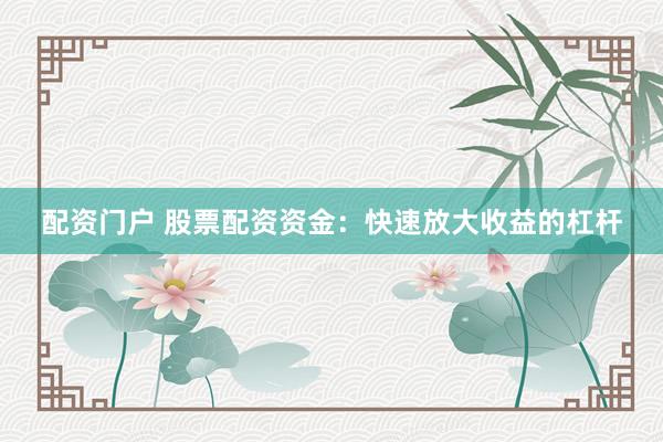 配资门户 股票配资资金：快速放大收益的杠杆