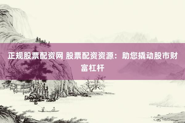 正规股票配资网 股票配资资源：助您撬动股市财富杠杆