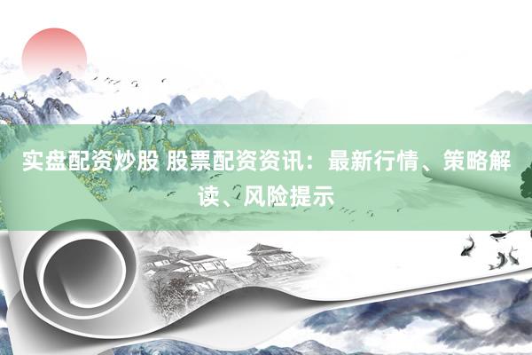 实盘配资炒股 股票配资资讯：最新行情、策略解读、风险提示