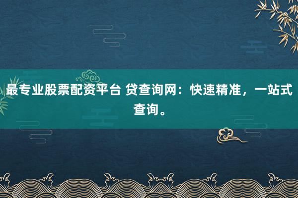 最专业股票配资平台 贷查询网:快速精准,一站式查询。