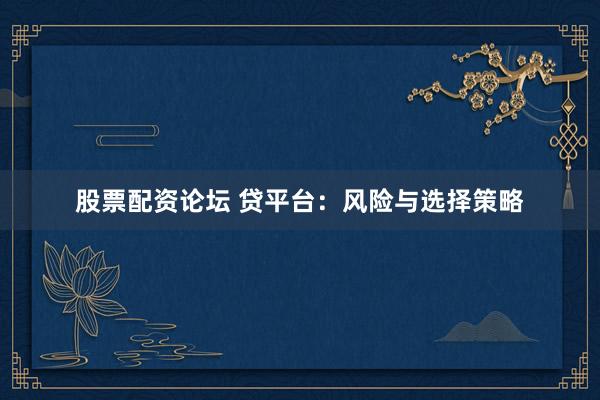股票配资论坛 贷平台：风险与选择策略