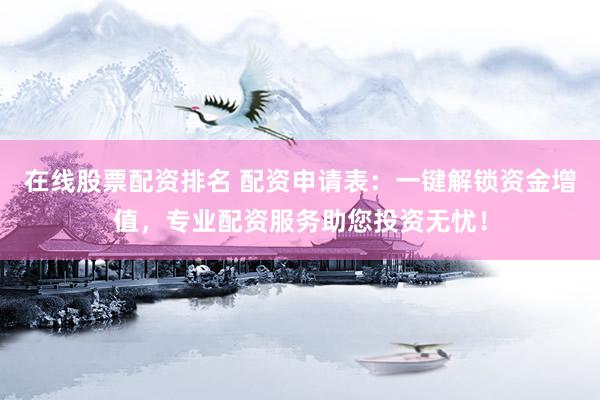 在线股票配资排名 配资申请表:一键解锁资金增值,专业配资服务助您投资无忧!