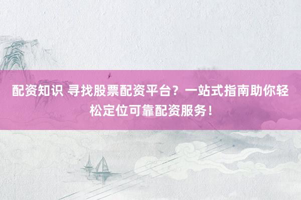 配资知识 寻找股票配资平台?一站式指南助你轻松定位可靠配资服务!