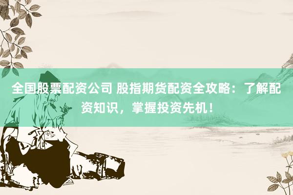 全国股票配资公司 股指期货配资全攻略:了解配资知识,掌握投资先机!