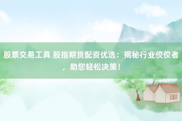 股票交易工具 股指期货配资优选:揭秘行业佼佼者,助您轻松决策!