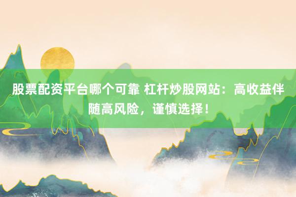股票配资平台哪个可靠 杠杆炒股网站:高收益伴随高风险,谨慎选择!