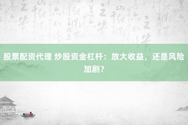 股票配资代理 炒股资金杠杆:放大收益,还是风险加剧?