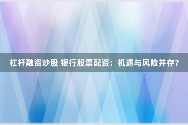 杠杆融资炒股 银行股票配资：机遇与风险并存？