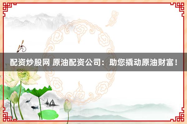 配资炒股网 原油配资公司:助您撬动原油财富!