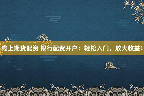 线上期货配资 银行配资开户:轻松入门,放大收益!