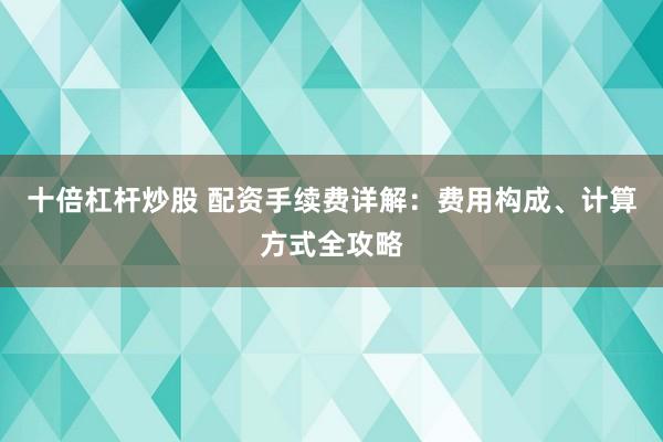 十倍杠杆炒股 配资手续费详解：费用构成、计算方式全攻略