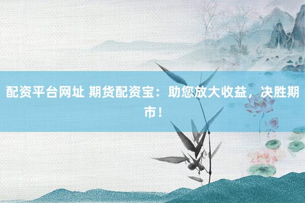 配资平台网址 期货配资宝：助您放大收益，决胜期市！