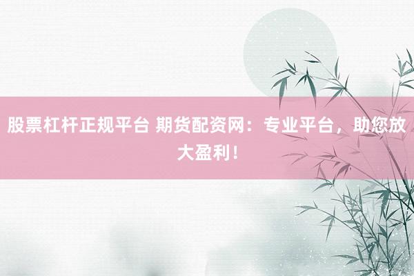 股票杠杆正规平台 期货配资网:专业平台,助您放大盈利!