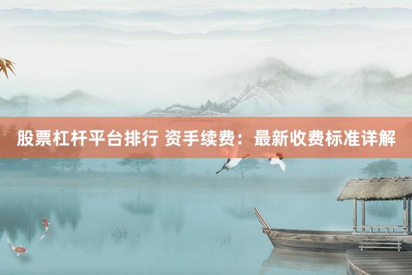 股票杠杆平台排行 资手续费：最新收费标准详解