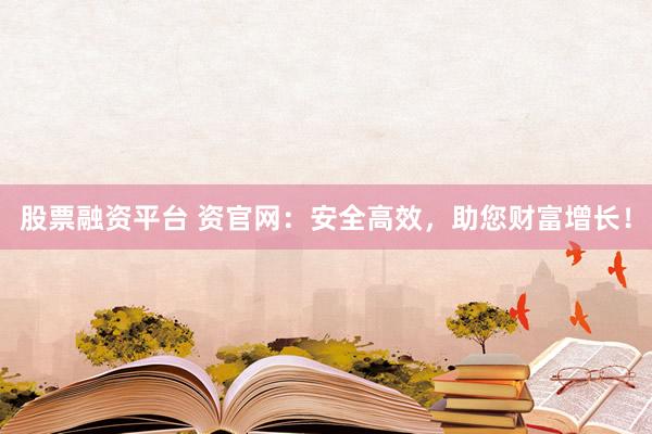 股票融资平台 资官网：安全高效，助您财富增长！