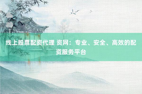 线上股票配资代理 资网：专业、安全、高效的配资服务平台