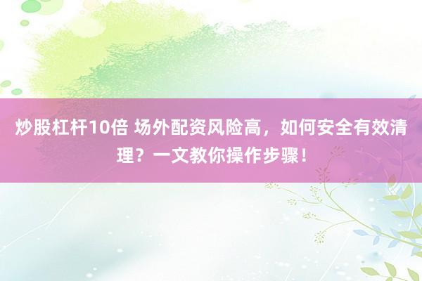 炒股杠杆10倍 场外配资风险高，如何安全有效清理？一文教你操作步骤！