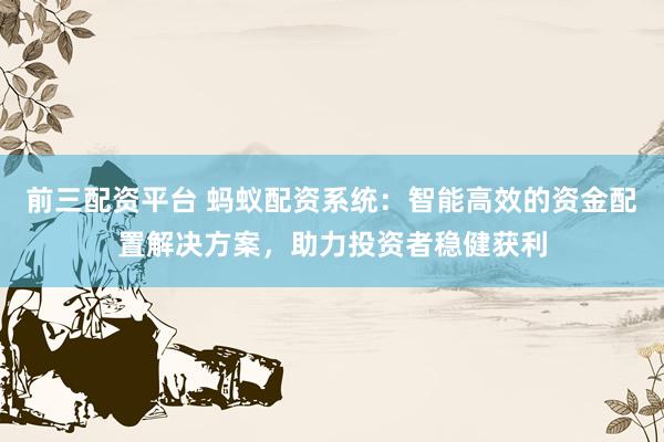 前三配资平台 蚂蚁配资系统：智能高效的资金配置解决方案，助力投资者稳健获利