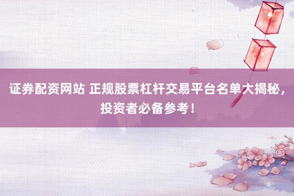 证券配资网站 正规股票杠杆交易平台名单大揭秘，投资者必备参考！