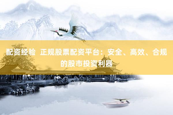 配资经验 正规股票配资平台:安全、高效、合规的股市投资利器