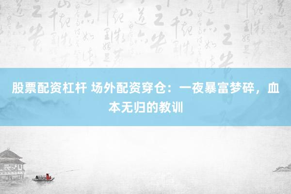 股票配资杠杆 场外配资穿仓：一夜暴富梦碎，血本无归的教训