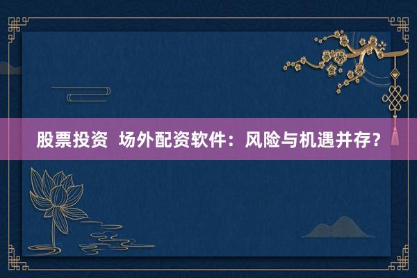 股票投资  场外配资软件：风险与机遇并存？