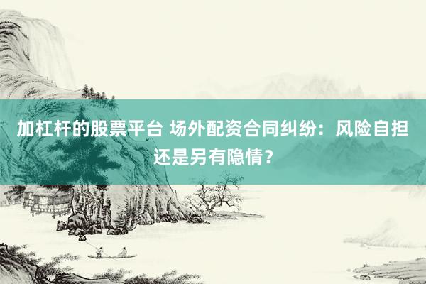 加杠杆的股票平台 场外配资合同纠纷：风险自担还是另有隐情？