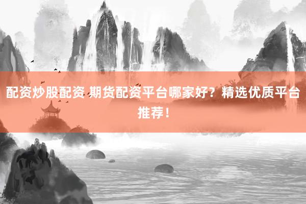 配资炒股配资 期货配资平台哪家好？精选优质平台推荐！