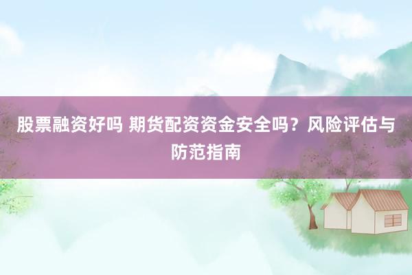 股票融资好吗 期货配资资金安全吗？风险评估与防范指南
