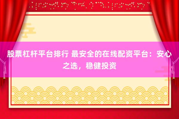 股票杠杆平台排行 最安全的在线配资平台:安心之选,稳健投资
