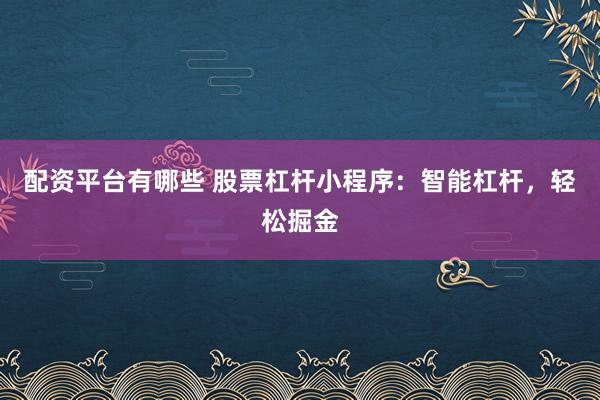 配资平台有哪些 股票杠杆小程序：智能杠杆，轻松掘金