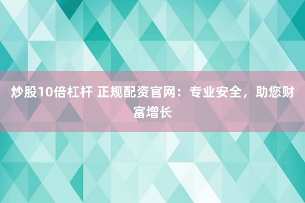 炒股10倍杠杆 正规配资官网：专业安全，助您财富增长