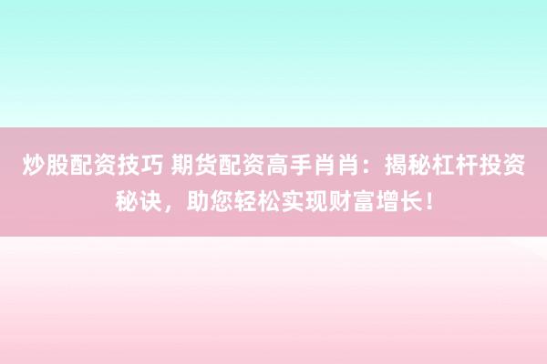 炒股配资技巧 期货配资高手肖肖：揭秘杠杆投资秘诀，助您轻松实现财富增长！