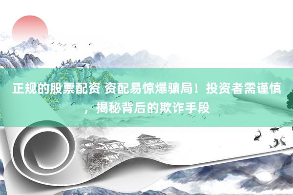 正规的股票配资 资配易惊爆骗局！投资者需谨慎，揭秘背后的欺诈手段