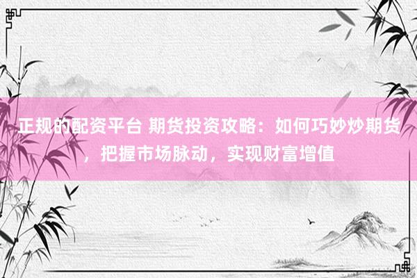 正规的配资平台 期货投资攻略：如何巧妙炒期货，把握市场脉动，实现财富增值
