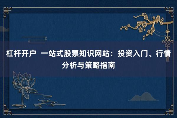 杠杆开户  一站式股票知识网站：投资入门、行情分析与策略指南