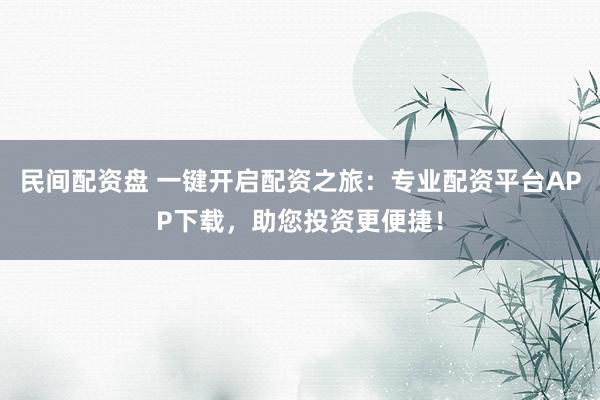 民间配资盘 一键开启配资之旅：专业配资平台APP下载，助您投资更便捷！