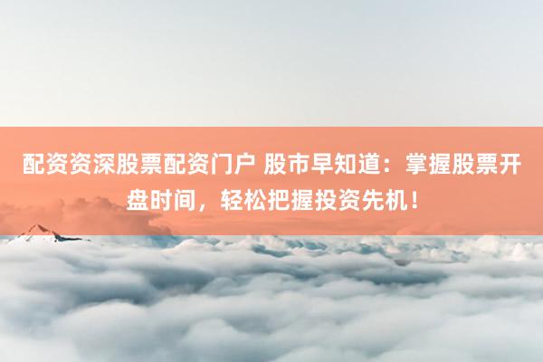 配资资深股票配资门户 股市早知道：掌握股票开盘时间，轻松把握投资先机！